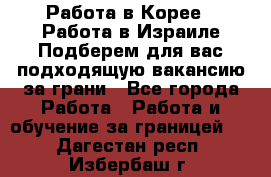  Работа в Корее I Работа в Израиле Подберем для вас подходящую вакансию за грани - Все города Работа » Работа и обучение за границей   . Дагестан респ.,Избербаш г.